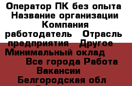 Оператор ПК без опыта › Название организации ­ Компания-работодатель › Отрасль предприятия ­ Другое › Минимальный оклад ­ 25 000 - Все города Работа » Вакансии   . Белгородская обл.,Белгород г.